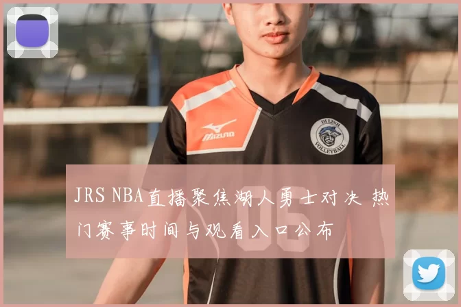 JRS NBA直播聚焦湖人勇士对决 热门赛事时间与观看入口公布