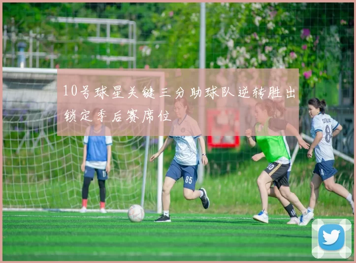 10号球星关键三分助球队逆转胜出锁定季后赛席位