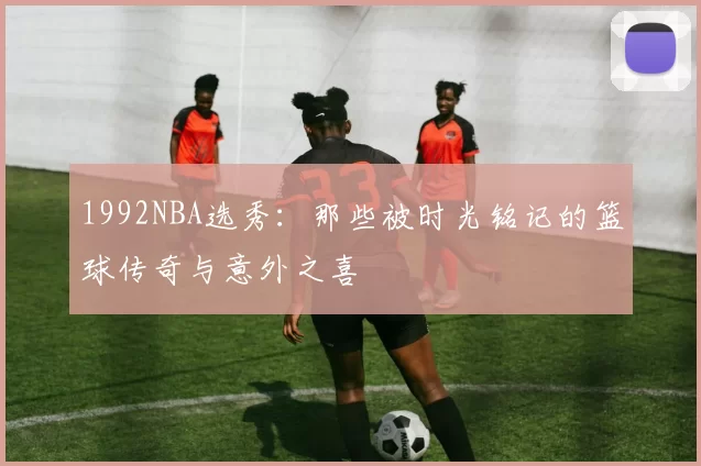 1992NBA选秀：那些被时光铭记的篮球传奇与意外之喜