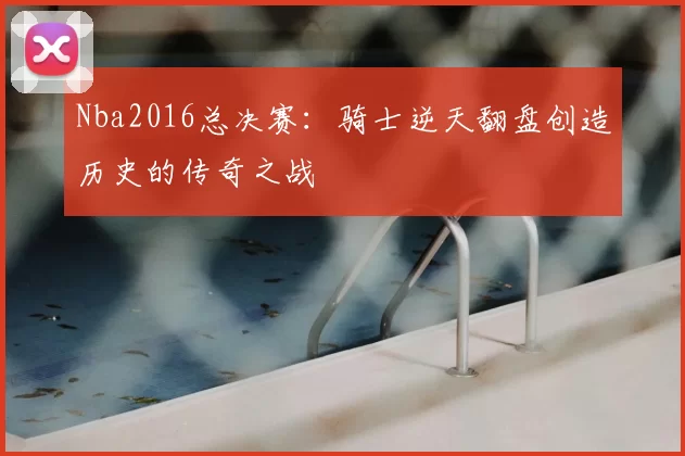 Nba2016总决赛:骑士逆天翻盘创造历史的传奇之战