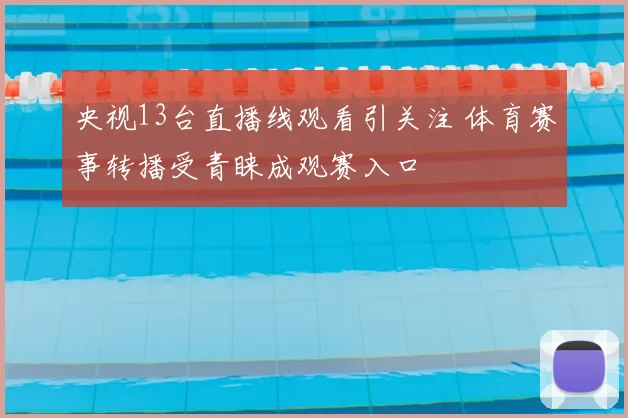 央视13台直播线观看引关注 体育赛事转播受青睐成观赛入口