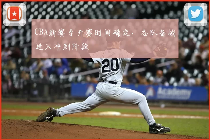 CBA新赛季开赛时间确定,各队备战进入冲刺阶段