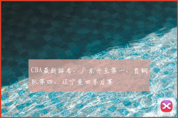 CBA最新排名，广东升至第一，首钢队第四，辽宁重回季后赛