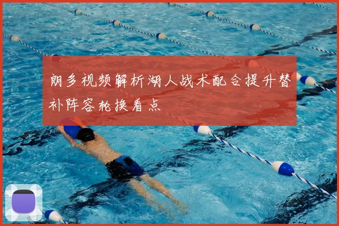 朗多视频解析湖人战术配合提升替补阵容轮换看点