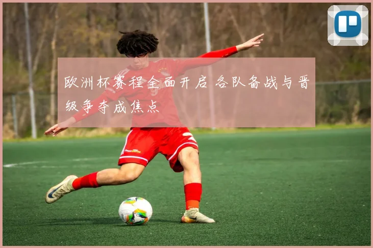 欧洲杯赛程全面开启 各队备战与晋级争夺成焦点