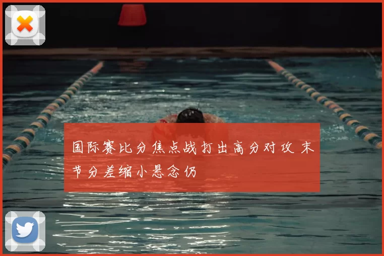 国际赛比分焦点战打出高分对攻 末节分差缩小悬念仍