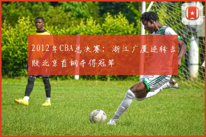 2012年CBA总决赛：浙江广厦逆转击败北京首钢夺得冠军
