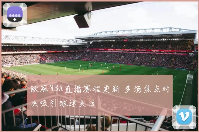 欧冠NBA直播赛程更新 多场焦点对决吸引球迷关注