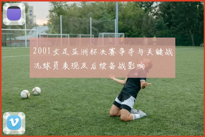 2001女足亚洲杯决赛争夺与关键战况球员表现及后续备战影响