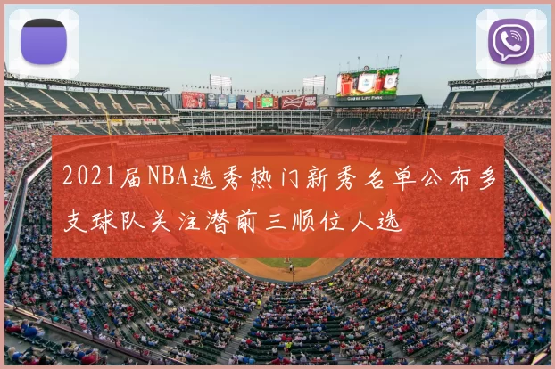 2021届NBA选秀热门新秀名单公布多支球队关注潜前三顺位人选