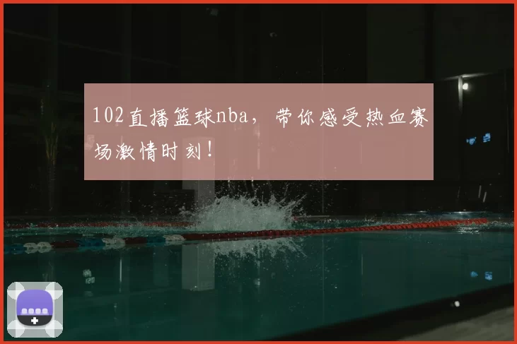 102直播篮球nba,带你感受热血赛场激情时刻!