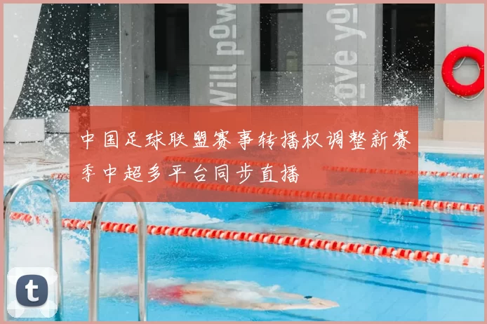 中国足球联盟赛事转播权调整新赛季中超多平台同步直播