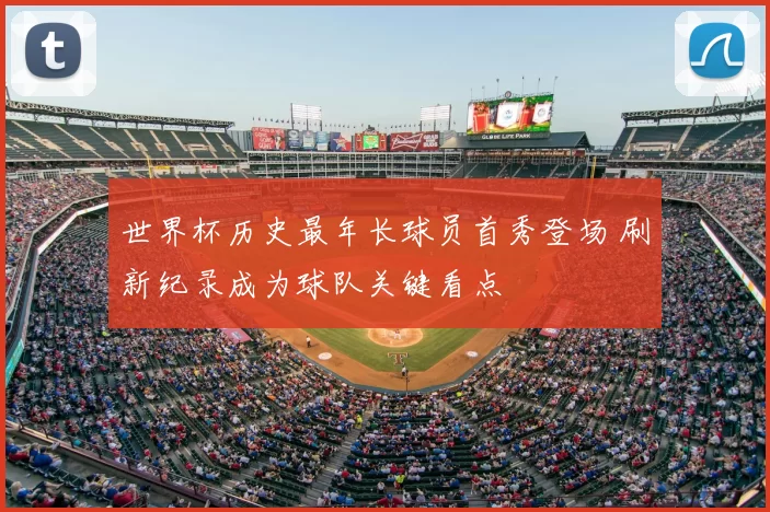 世界杯历史最年长球员首秀登场 刷新纪录成为球队关键看点