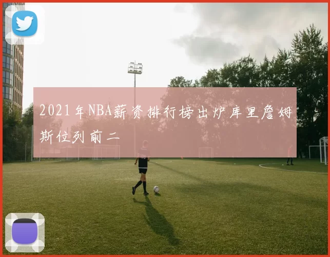 2021年NBA薪资排行榜出炉库里詹姆斯位列前二