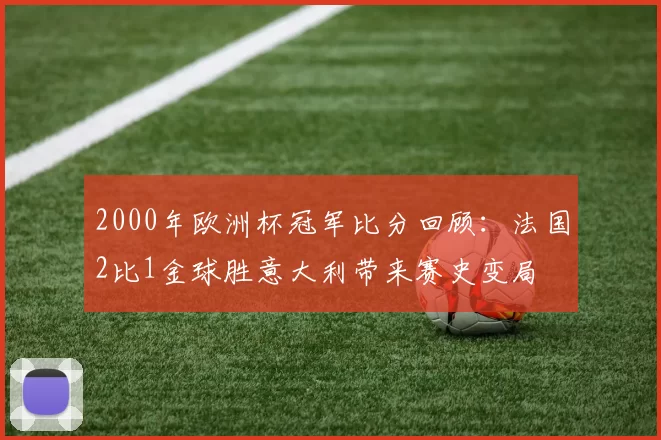 2000年欧洲杯冠军比分回顾：法国2比1金球胜意大利带来赛史变局