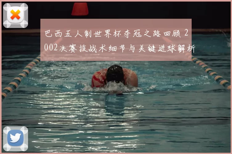 巴西五人制世界杯夺冠之路回顾 2002决赛技战术细节与关键进球解析