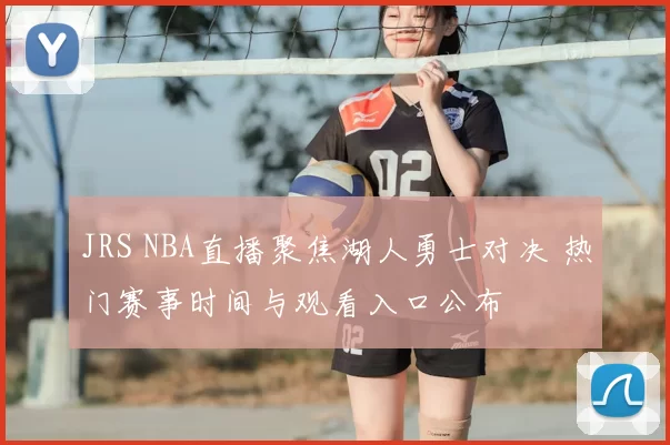 JRS NBA直播聚焦湖人勇士对决 热门赛事时间与观看入口公布