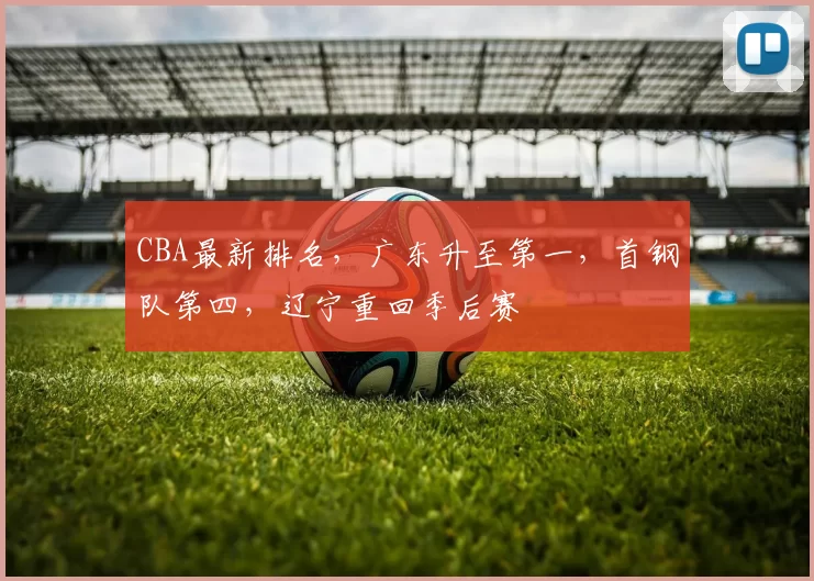 CBA最新排名，广东升至第一，首钢队第四，辽宁重回季后赛