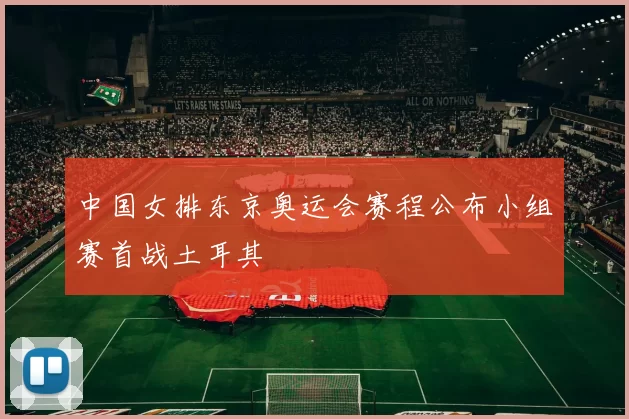 中国女排东京奥运会赛程公布小组赛首战土耳其
