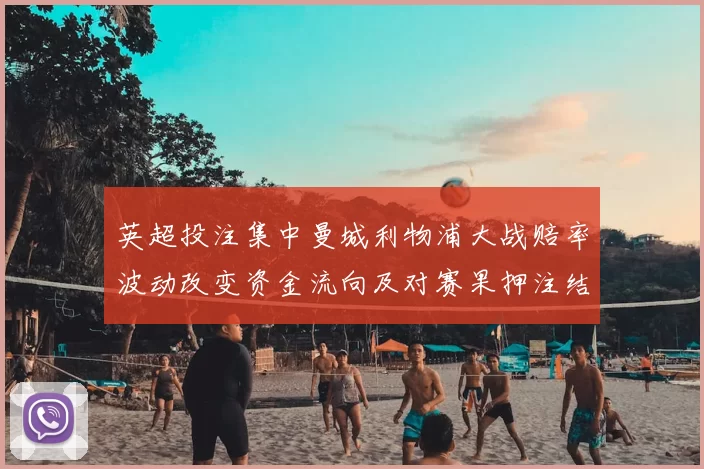 英超投注集中曼城利物浦大战赔率波动改变资金流向及对赛果押注结构影响