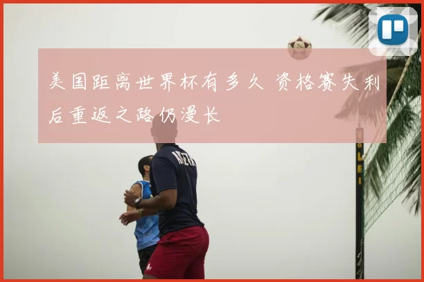 美国距离世界杯有多久 资格赛失利后重返之路仍漫长