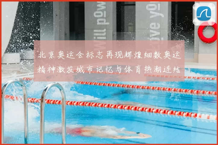 北京奥运会标志再现辉煌细数奥运精神激发城市记忆与体育热潮连结