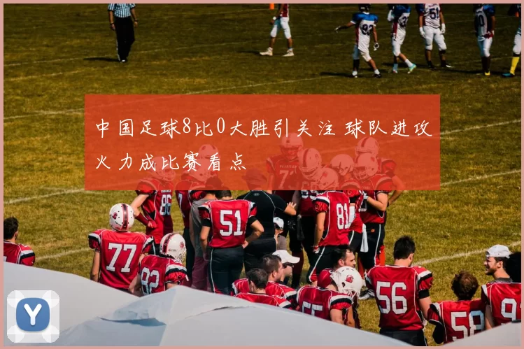 中国足球8比0大胜引关注 球队进攻火力成比赛看点