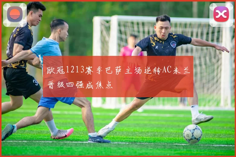 欧冠1213赛季巴萨主场逆转AC米兰晋级四强成焦点