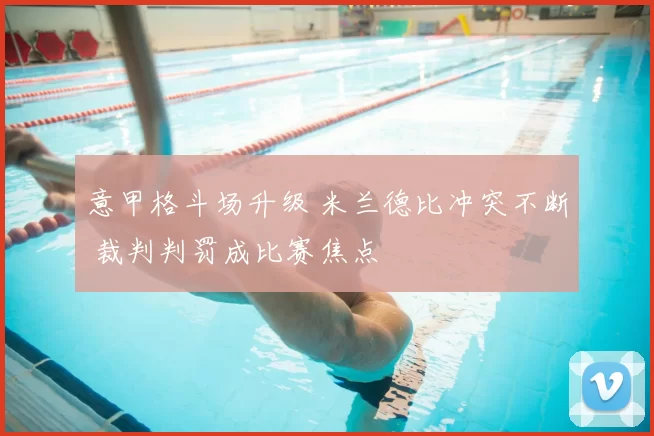 意甲格斗场升级 米兰德比冲突不断 裁判判罚成比赛焦点