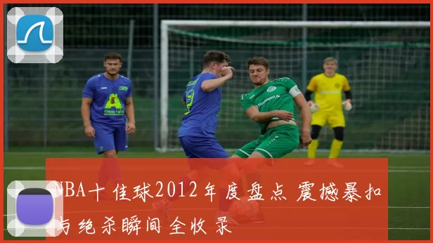 NBA十佳球2012年度盘点 震撼暴扣与绝杀瞬间全收录