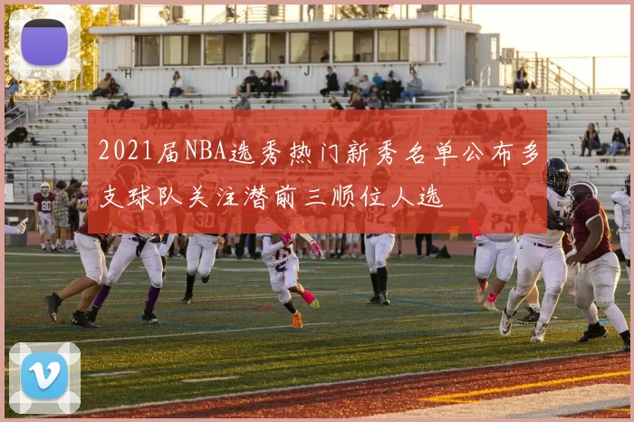 2021届NBA选秀热门新秀名单公布多支球队关注潜前三顺位人选