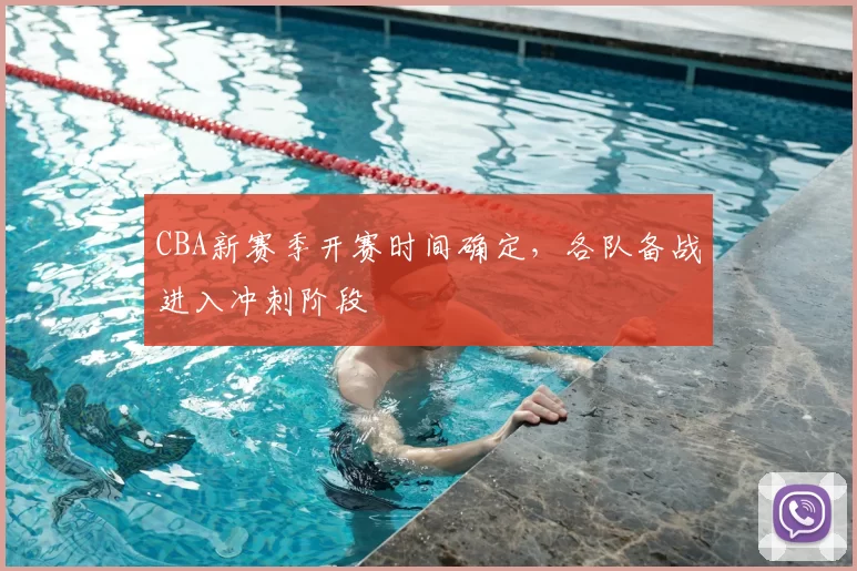 CBA新赛季开赛时间确定,各队备战进入冲刺阶段