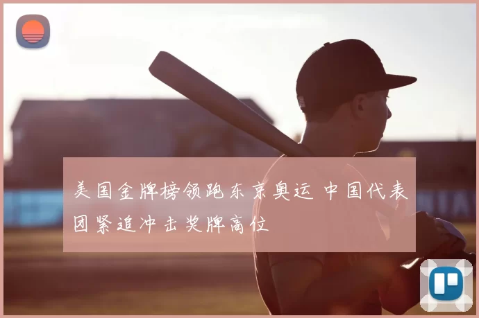 美国金牌榜领跑东京奥运 中国代表团紧追冲击奖牌高位