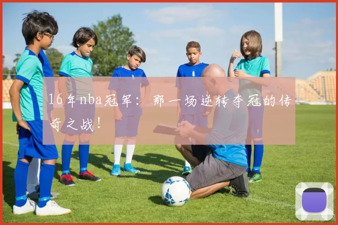 16年nba冠军：那一场逆转夺冠的传奇之战！
