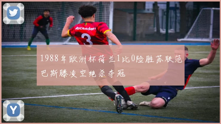 1988年欧洲杯荷兰1比0险胜苏联范巴斯滕凌空绝杀夺冠