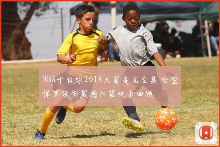 NBA十佳球2018火箭高光合集 哈登保罗领衔震撼扣篮绝杀回顾