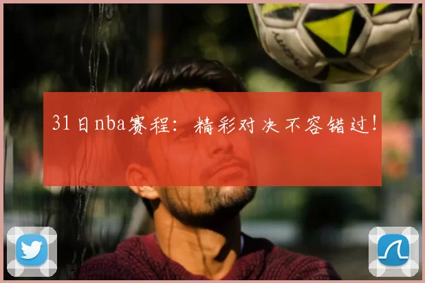 31日nba赛程：精彩对决不容错过！