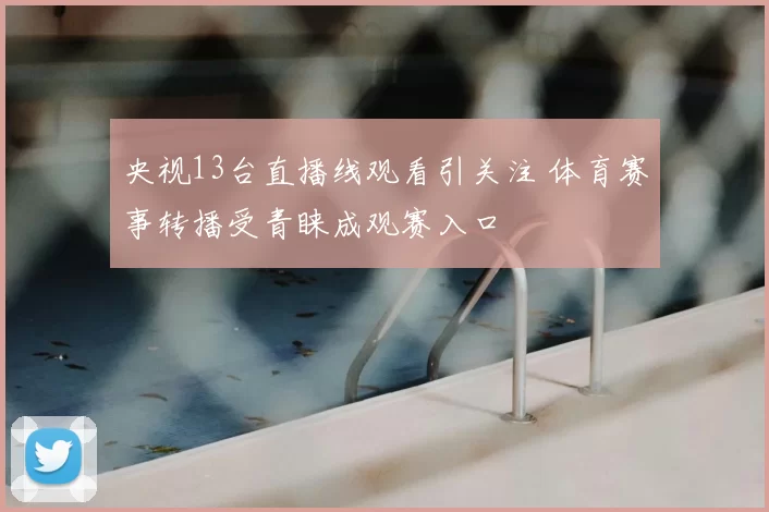 央视13台直播线观看引关注 体育赛事转播受青睐成观赛入口
