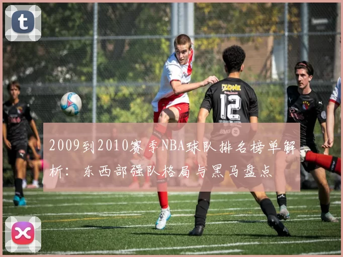 2009到2010赛季NBA球队排名榜单解析：东西部强队格局与黑马盘点