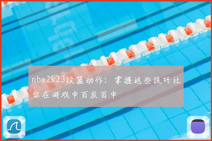nba2k23投篮动作:掌握这些技巧让你在游戏中百发百中