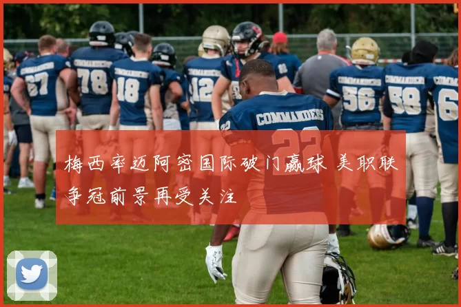 梅西率迈阿密国际破门赢球 美职联争冠前景再受关注