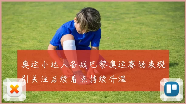 奥运小达人备战巴黎奥运赛场表现引关注后续看点持续升温