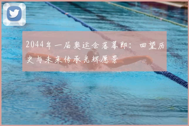 2044年一届奥运会落幕即：回望历史与未来传承光辉愿景