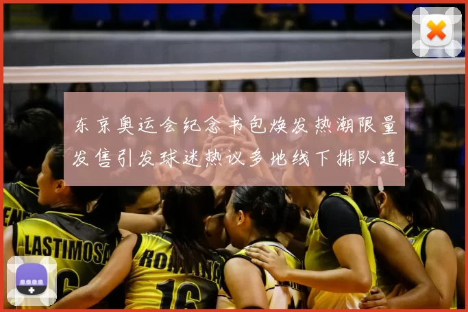 东京奥运会纪念书包焕发热潮限量发售引发球迷热议多地线下排队追捧