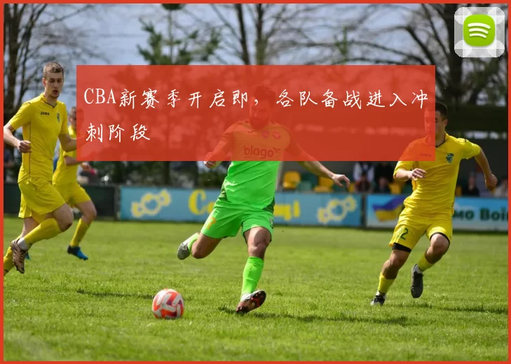 CBA新赛季开启即，各队备战进入冲刺阶段