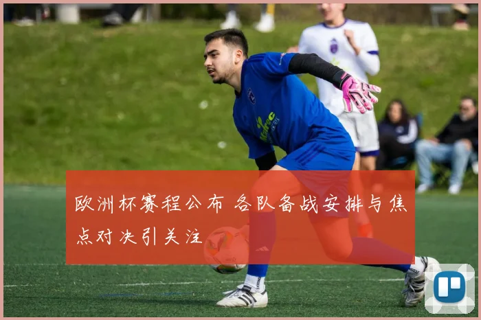 欧洲杯赛程公布 各队备战安排与焦点对决引关注