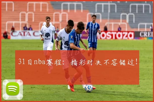 31日nba赛程：精彩对决不容错过！