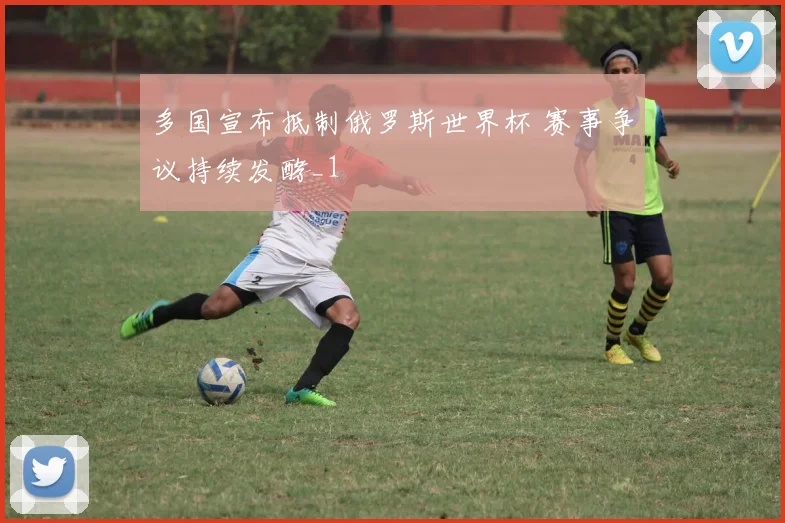 多国宣布抵制俄罗斯世界杯 赛事争议持续发酵_1
