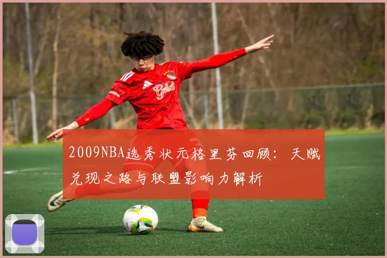 2009NBA选秀状元格里芬回顾：天赋兑现之路与联盟影响力解析