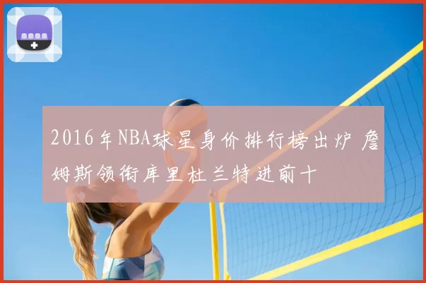 2016年NBA球星身价排行榜出炉 詹姆斯领衔库里杜兰特进前十